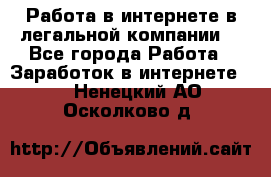 Работа в интернете в легальной компании. - Все города Работа » Заработок в интернете   . Ненецкий АО,Осколково д.